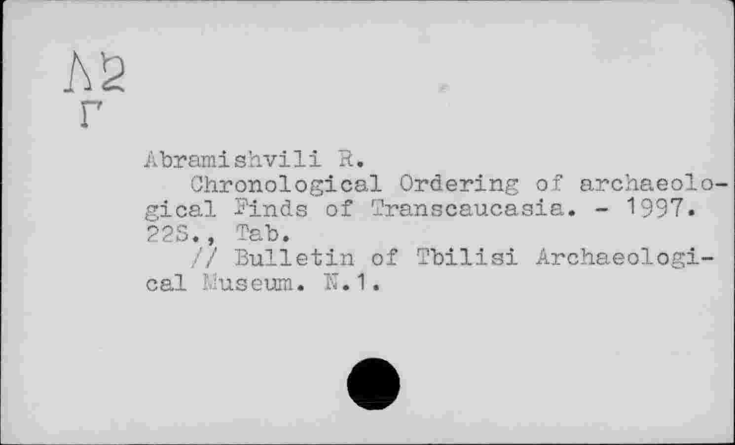 ﻿hs
г
Abramishvili R.
Chronological Ordering of archaeological Rinds of Transcaucasia. - 1997. 22S., Tab.
// Bulletin of Tbilisi Archaeological Museum. N. 1.